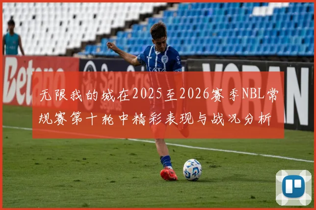 无限我的城在2025至2026赛季NBL常规赛第十轮中精彩表现与战况分析