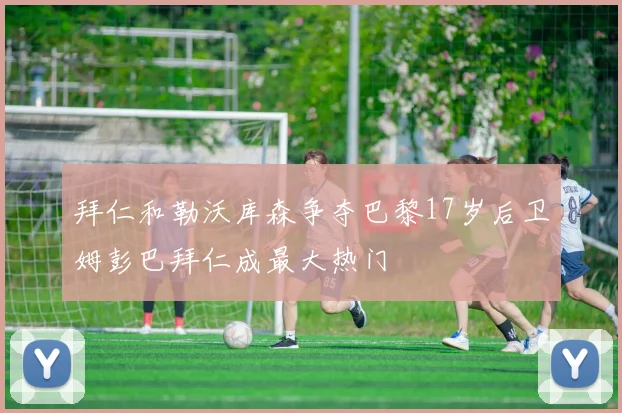 拜仁和勒沃库森争夺巴黎17岁后卫姆彭巴拜仁成最大热门