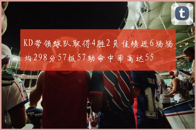 KD带领球队取得4胜2负佳绩近6场场均298分57板57助命中率高达55