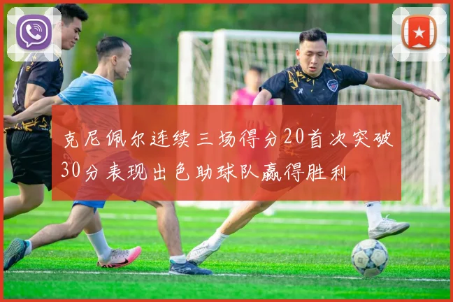 克尼佩尔连续三场得分20首次突破30分表现出色助球队赢得胜利
