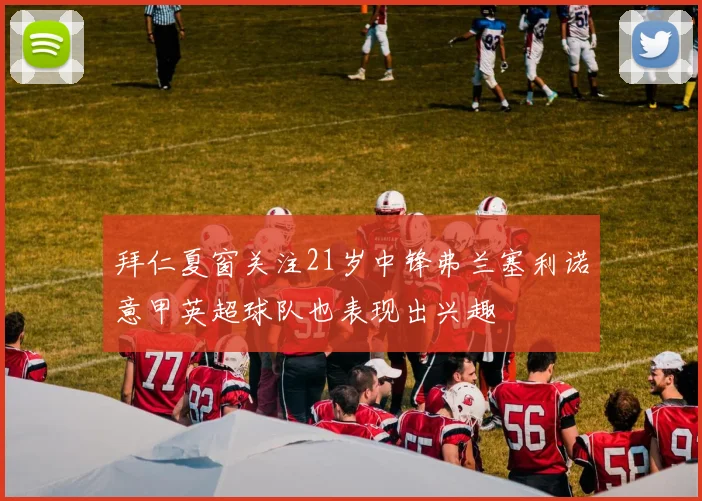 拜仁夏窗关注21岁中锋弗兰塞利诺意甲英超球队也表现出兴趣