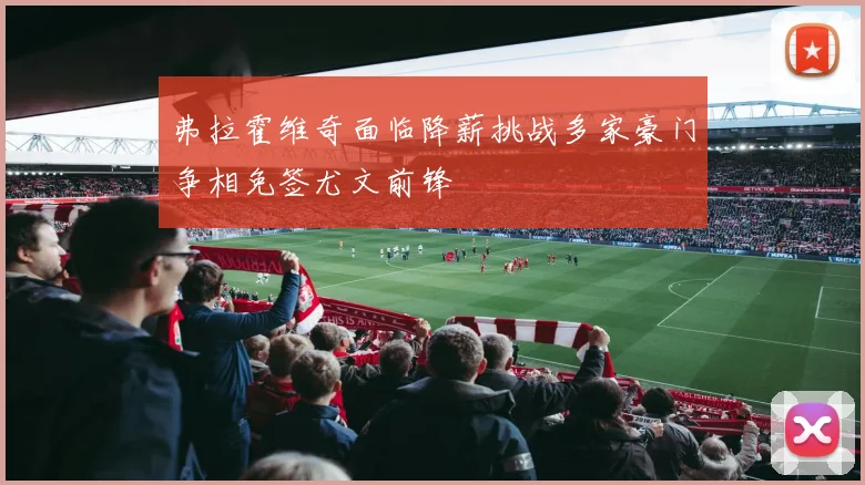 弗拉霍维奇面临降薪挑战多家豪门争相免签尤文前锋