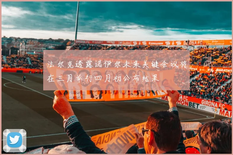 法尔克透露诺伊尔未来关键会议将在三月举行四月初公布结果