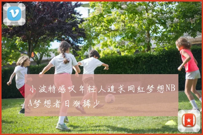 小波特感叹年轻人追求网红梦想NBA梦想者日渐稀少