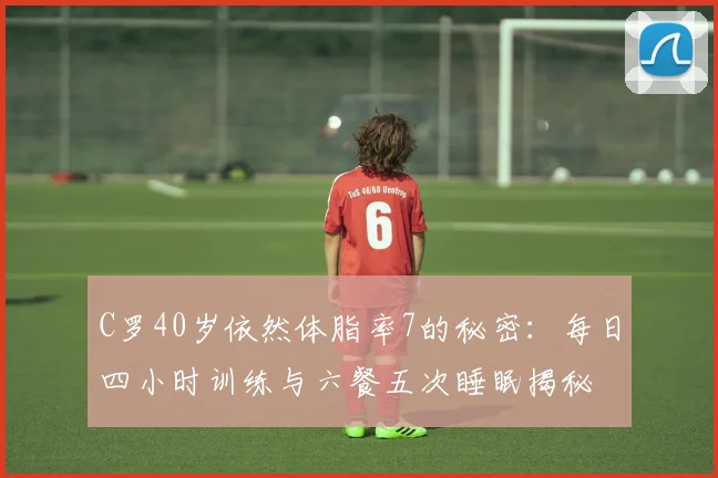 C罗40岁依然体脂率7的秘密：每日四小时训练与六餐五次睡眠揭秘