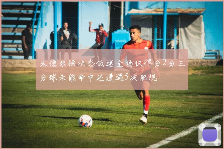 米德尔顿状态低迷全场仅得分2分三分球未能命中还遭遇5次犯规