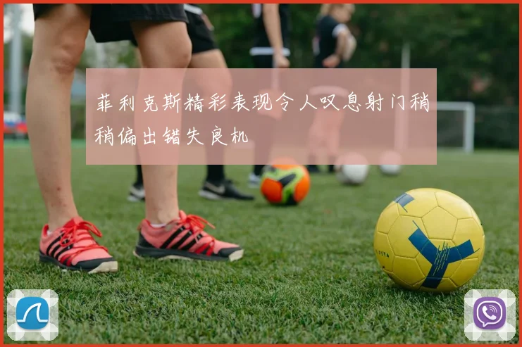 菲利克斯精彩表现令人叹息射门稍稍偏出错失良机