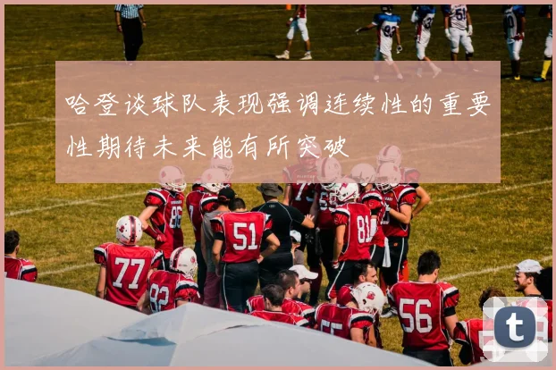 哈登谈球队表现强调连续性的重要性期待未来能有所突破