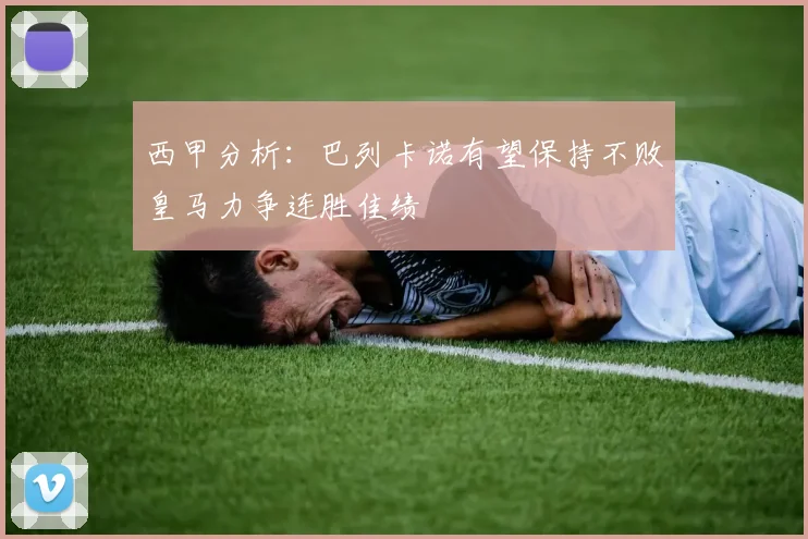 西甲分析：巴列卡诺有望保持不败皇马力争连胜佳绩