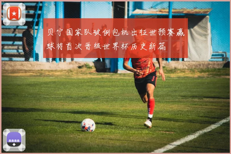 贝宁国家队破例包机出征世预赛赢球将首次晋级世界杯历史新篇