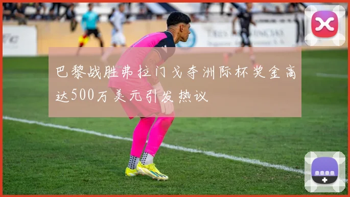 巴黎战胜弗拉门戈夺洲际杯奖金高达500万美元引发热议