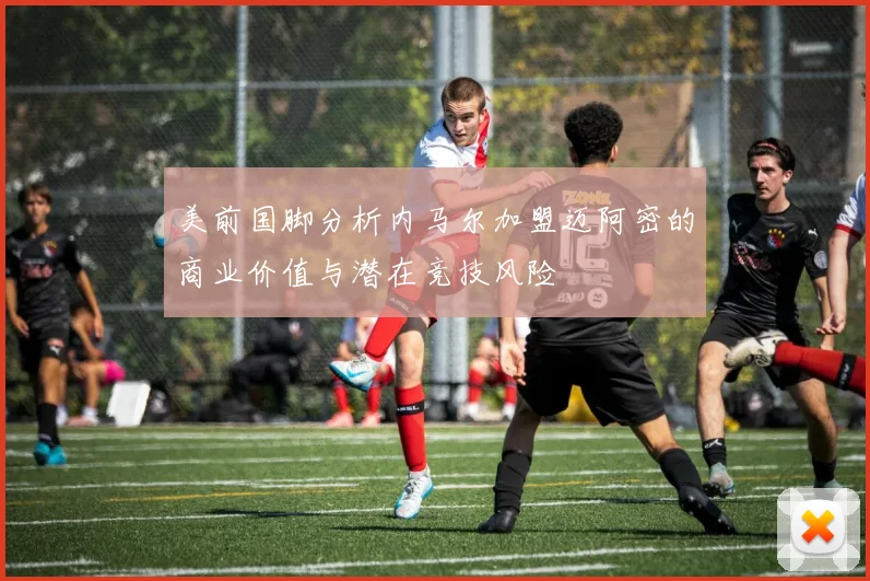 美前国脚分析内马尔加盟迈阿密的商业价值与潜在竞技风险