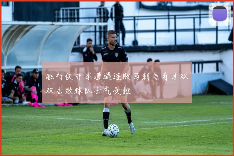 独行侠开季遭遇连败马刺与奇才双双击败球队士气受挫