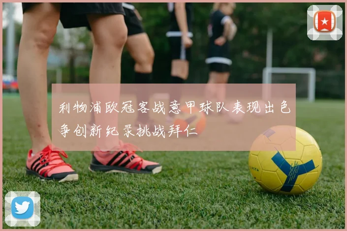 利物浦欧冠客战意甲球队表现出色争创新纪录挑战拜仁