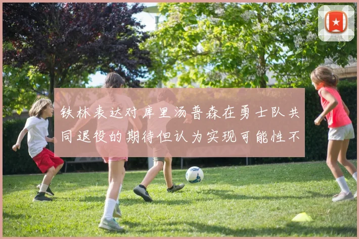 铁林表达对库里汤普森在勇士队共同退役的期待但认为实现可能性不大